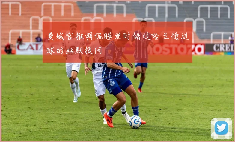 曼城官推调侃睡觉时错过哈兰德进球的幽默提问