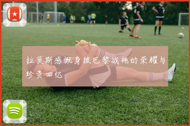 拉莫斯感慨身披巴黎战袍的荣耀与珍贵回忆