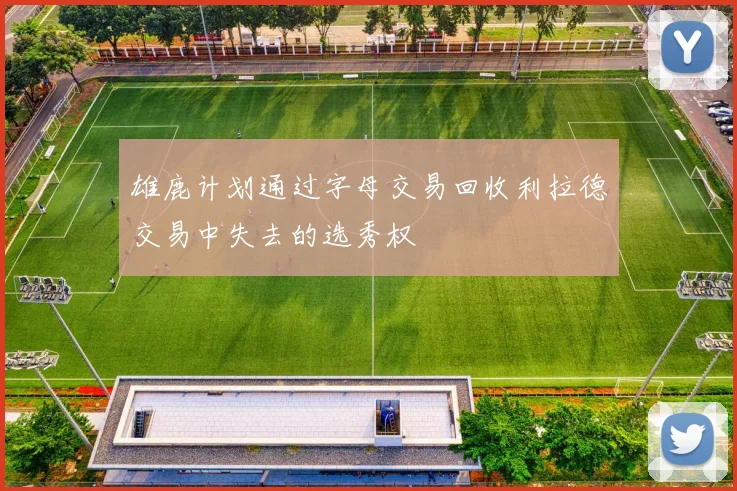 雄鹿计划通过字母交易回收利拉德交易中失去的选秀权