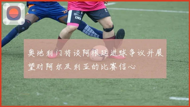 奥地利门将谈阿根廷进球争议并展望对阿尔及利亚的比赛信心