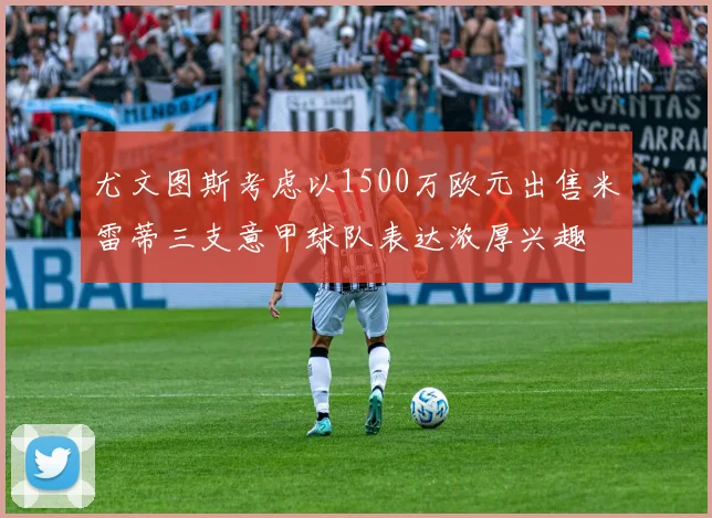 尤文图斯考虑以1500万欧元出售米雷蒂三支意甲球队表达浓厚兴趣