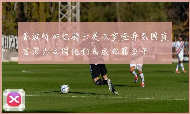 香波特回忆骑士更衣室怪异氛围直言若无合同他们或成犯罪分子